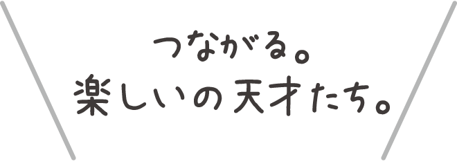 つながる。楽しいの天才たち。